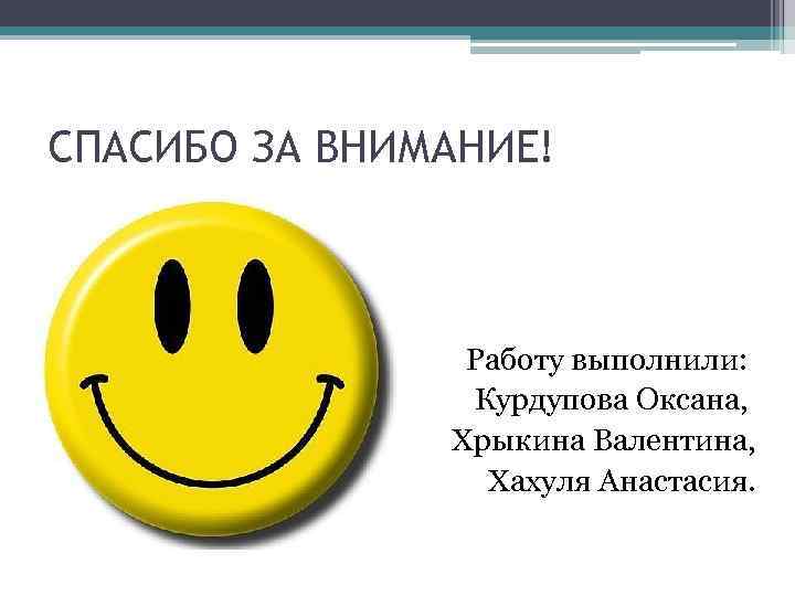 СПАСИБО ЗА ВНИМАНИЕ! Работу выполнили: Курдупова Оксана, Хрыкина Валентина, Хахуля Анастасия. 