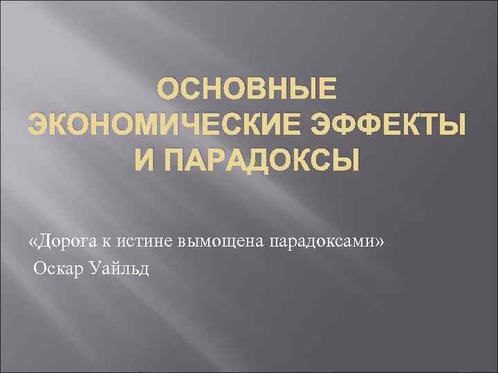 ОСНОВНЫЕ ЭКОНОМИЧЕСКИЕ ЭФФЕКТЫ И ПАРАДОКСЫ «Дорога к истине вымощена парадоксами» Оскар Уайльд 