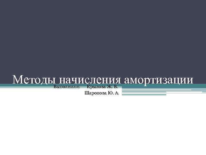 Методы начисления амортизации Выполнили: Крылова Ж. В. Шаронова Ю. А. 