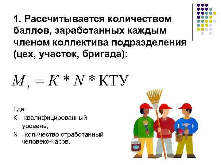 1. Рассчитывается количеством баллов, заработанных каждым членом коллектива подразделения (цех, участок, бригада): Где: К