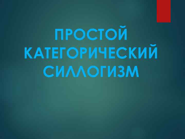 ПРОСТОЙ КАТЕГОРИЧЕСКИЙ СИЛЛОГИЗМ 