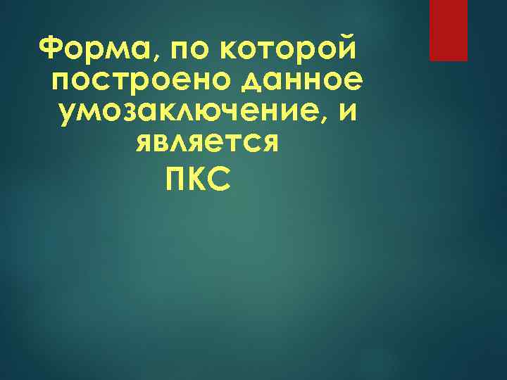 Форма, по которой построено данное умозаключение, и является ПКС 
