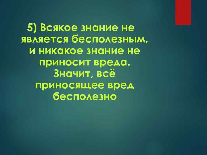 5) Всякое знание не является бесполезным, и никакое знание не приносит вреда. Значит, всё