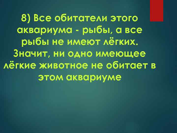 8) Все обитатели этого аквариума рыбы, а все рыбы не имеют лёгких. Значит, ни