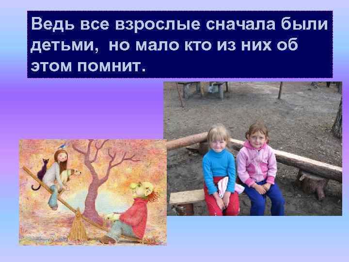 Ведь все взрослые сначала были детьми, но мало кто из них об этом помнит.