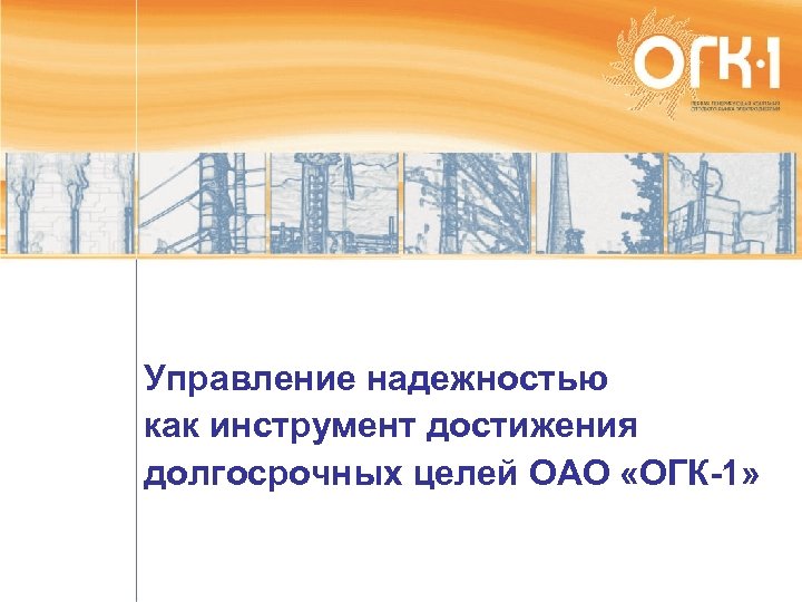 Управление надежностью как инструмент достижения долгосрочных целей ОАО «ОГК-1» 