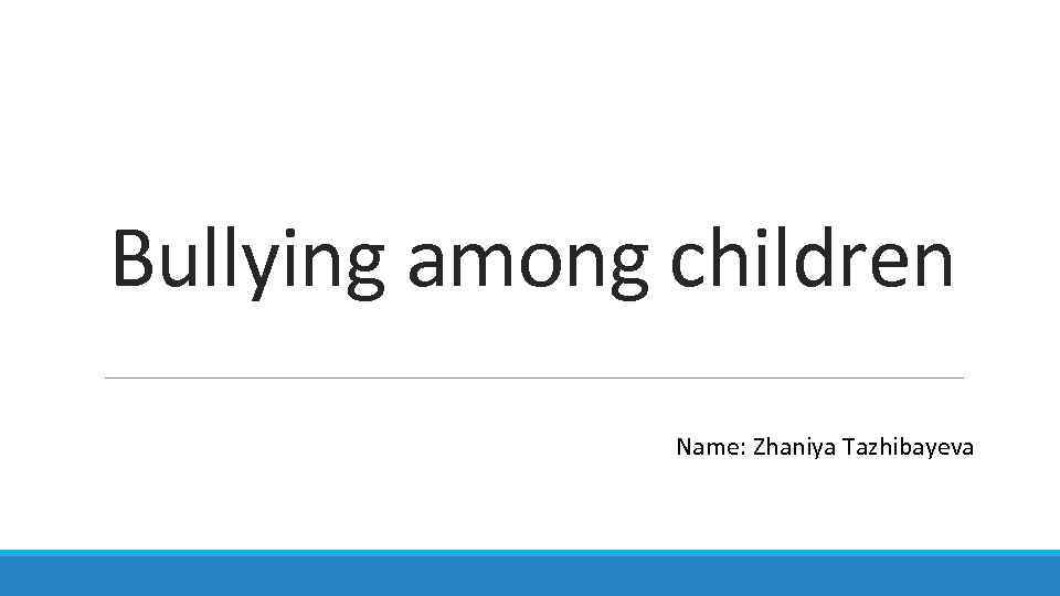 Bullying among children Name: Zhaniya Tazhibayeva 