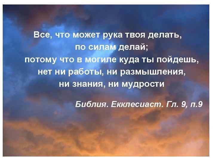 Все, что может рука твоя делать, по силам делай; потому что в могиле куда