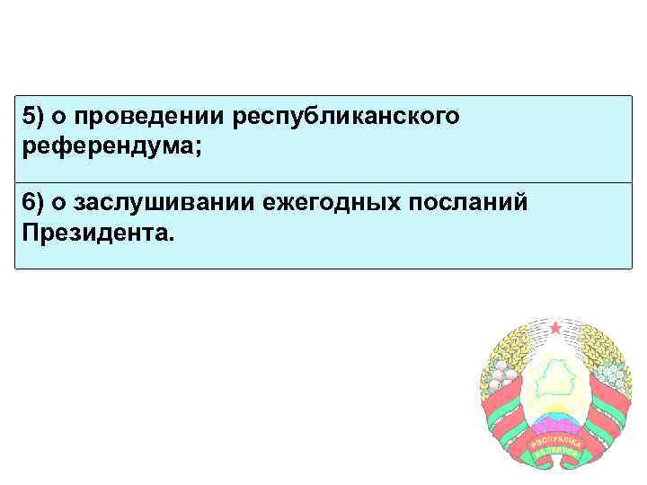 5) о проведении республиканского референдума; 6) о заслушивании ежегодных посланий Президента. 