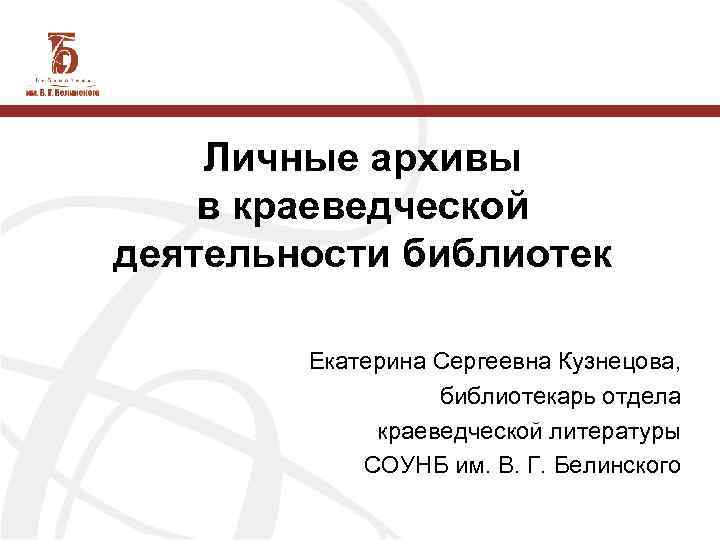 Личные архивы в краеведческой деятельности библиотек Екатерина Сергеевна Кузнецова, библиотекарь отдела краеведческой литературы СОУНБ