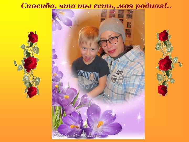 Спасибо, что ты есть, моя родная!. . 