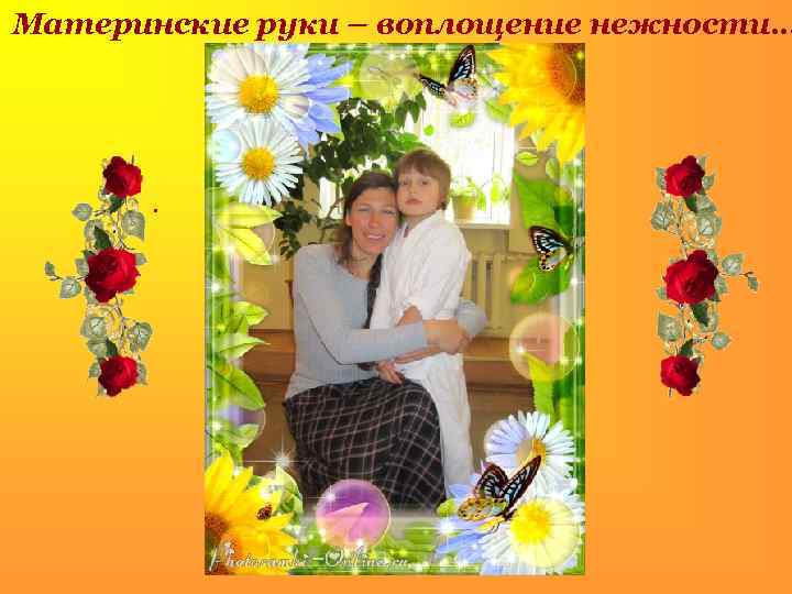 Материнские руки – воплощение нежности… . 