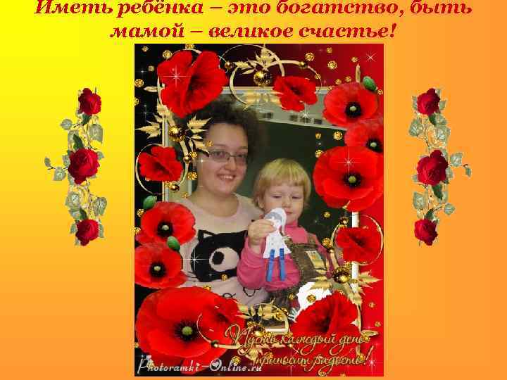 Иметь ребёнка – это богатство, быть мамой – великое счастье! 