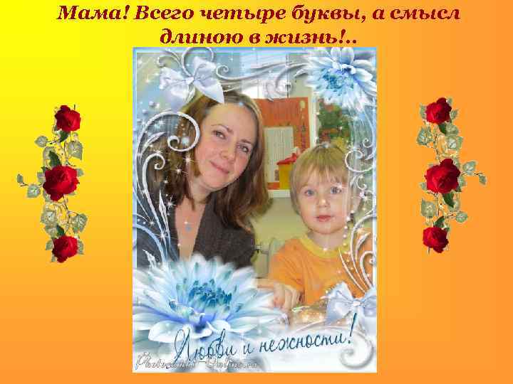 Мама! Всего четыре буквы, а смысл длиною в жизнь!. . . 