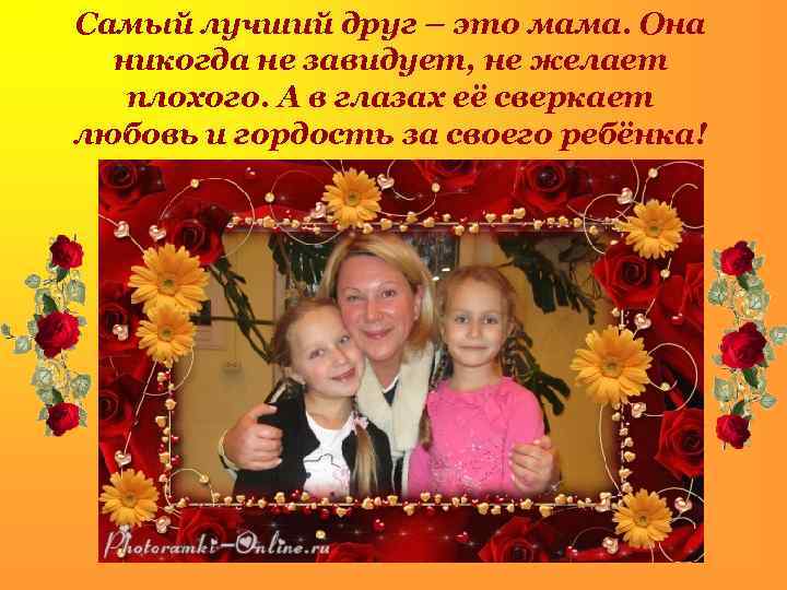 Самый лучший друг – это мама. Она никогда не завидует, не желает плохого. А