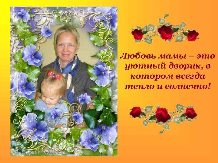 . Любовь мамы – это уютный дворик, в котором всегда тепло и солнечно! 