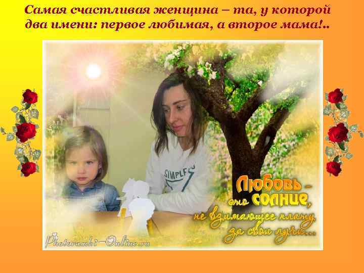 Самая счастливая женщина – та, у которой два имени: первое любимая, а второе мама!.