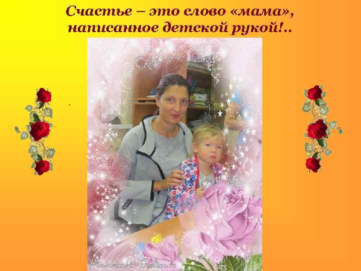 Счастье – это слово «мама» , написанное детской рукой!. . . 