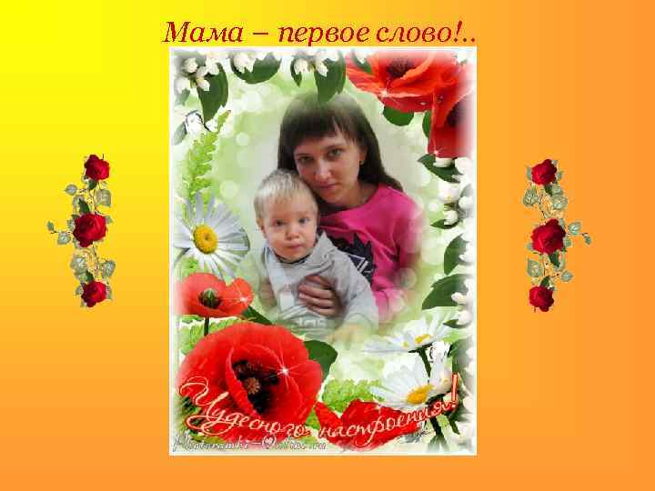 Мама – первое слово!. . 