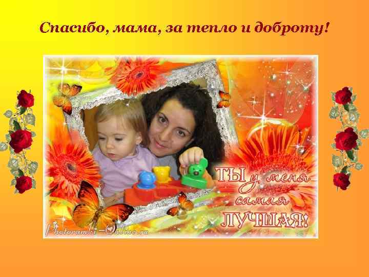 Спасибо, мама, за тепло и доброту! . 