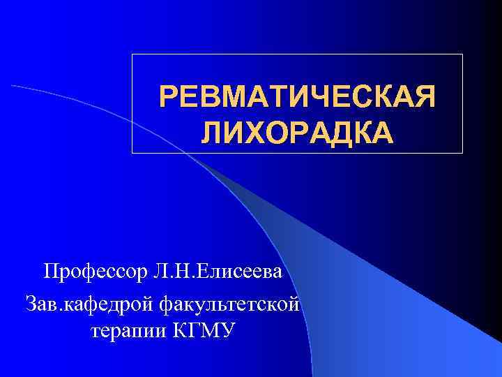 РЕВМАТИЧЕСКАЯ ЛИХОРАДКА Профессор Л. Н. Елисеева Зав. кафедрой факультетской терапии КГМУ 