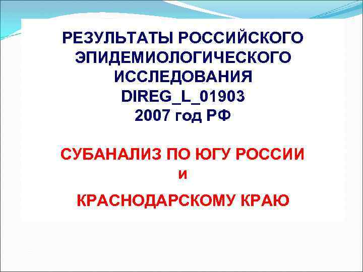 РЕЗУЛЬТАТЫ РОССИЙСКОГО ЭПИДЕМИОЛОГИЧЕСКОГО ИССЛЕДОВАНИЯ DIREG_L_01903 2007 год РФ СУБАНАЛИЗ ПО ЮГУ РОССИИ и КРАСНОДАРСКОМУ