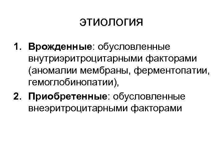 этиология 1. Врожденные: обусловленные внутриэритроцитарными факторами (аномалии мембраны, ферментопатии, гемоглобинопатии), 2. Приобретенные: обусловленные внеэритроцитарными