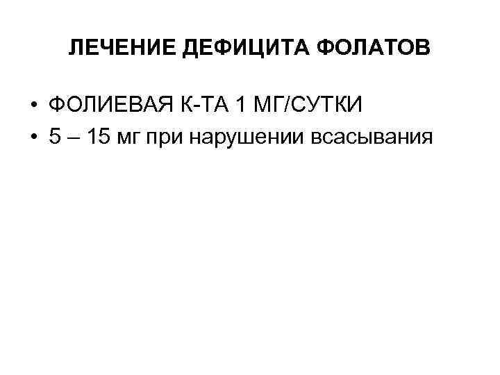 ЛЕЧЕНИЕ ДЕФИЦИТА ФОЛАТОВ • ФОЛИЕВАЯ К-ТА 1 МГ/СУТКИ • 5 – 15 мг при