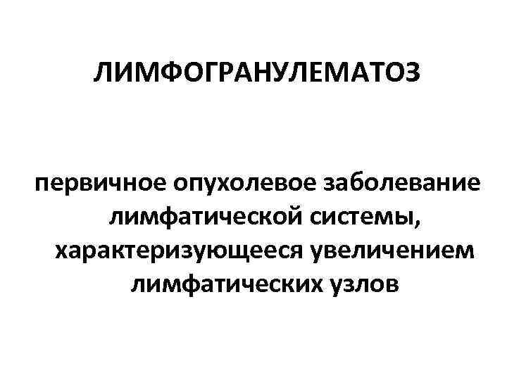 ЛИМФОГРАНУЛЕМАТОЗ первичное опухолевое заболевание лимфатической системы, характеризующееся увеличением лимфатических узлов 