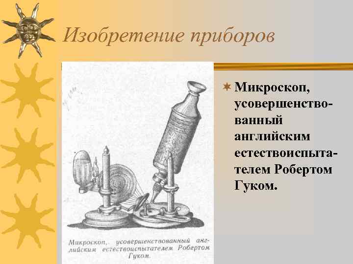 Изобретение приборов ¬ Микроскоп, усовершенствованный английским естествоиспытателем Робертом Гуком. 