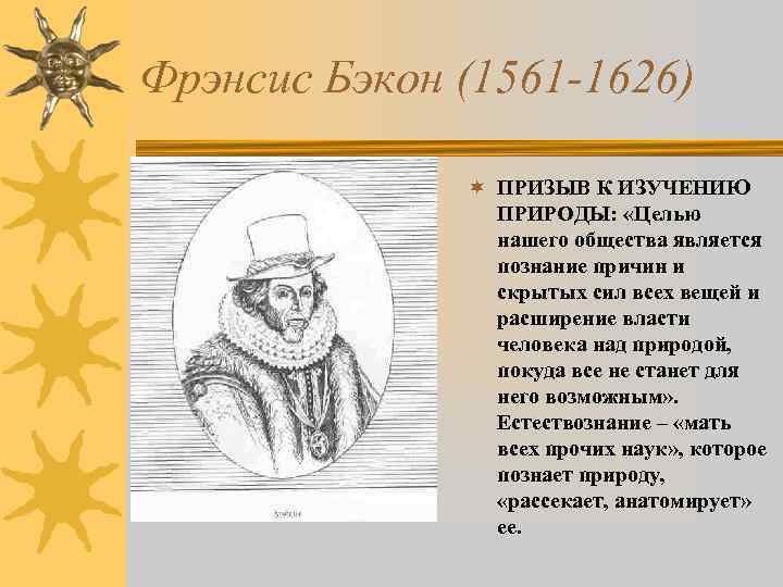 Фрэнсис Бэкон (1561 -1626) ¬ ПРИЗЫВ К ИЗУЧЕНИЮ ПРИРОДЫ: «Целью нашего общества является познание
