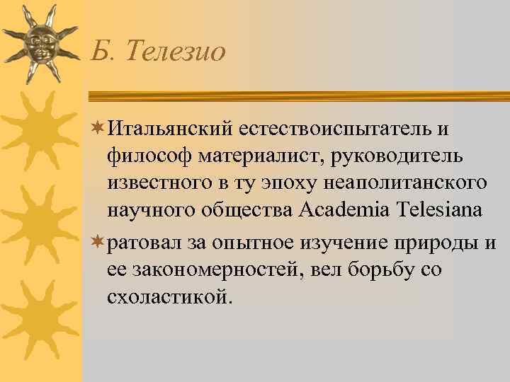 Б. Телезио ¬Итальянский естествоиспытатель и философ материалист, руководитель известного в ту эпоху неаполитанского научного