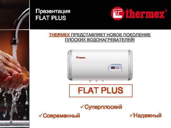 Презентация FLAT PLUS THERMEX ПРЕДСТАВЛЯЕТ НОВОЕ ПОКОЛЕНИЕ ПЛОСКИХ ВОДОНАГРЕВАТЕЛЕЙ! FLAT PLUS üСуперплоский üСовременный üНадежный