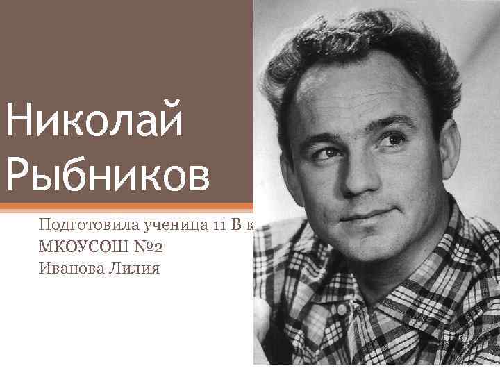 Николай Рыбников Подготовила ученица 11 В класса МКОУСОШ № 2 Иванова Лилия 