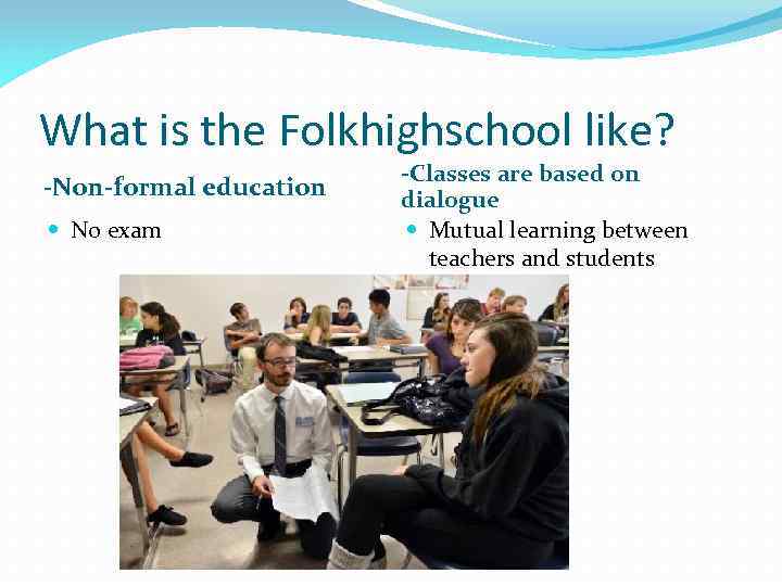 What is the Folkhighschool like? -Non-formal education No exam -Classes are based on dialogue