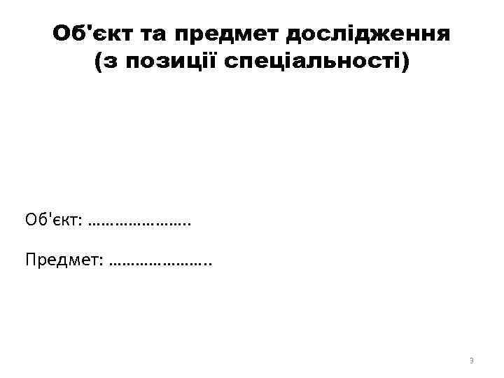 Об'єкт та предмет дослідження (з позиції спеціальності) Об'єкт: …………………. . Предмет: …………………. . 3