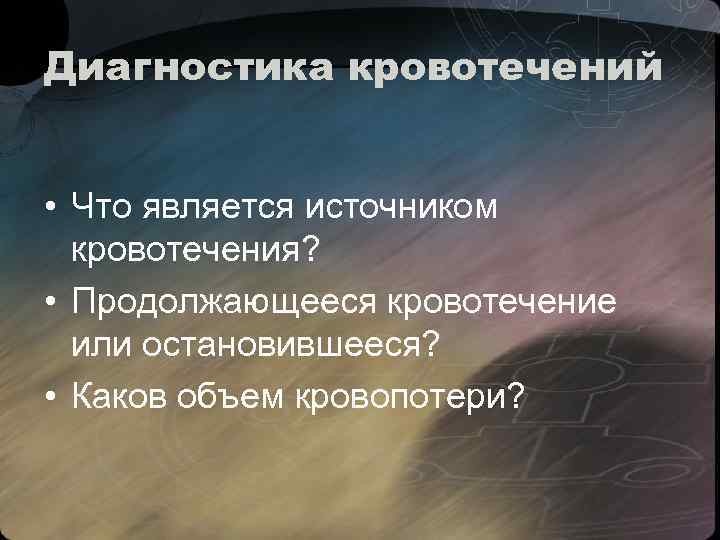 Диагностика кровотечений • Что является источником кровотечения? • Продолжающееся кровотечение или остановившееся? • Каков