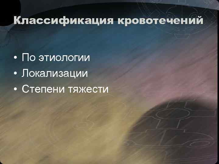 Классификация кровотечений • По этиологии • Локализации • Степени тяжести 