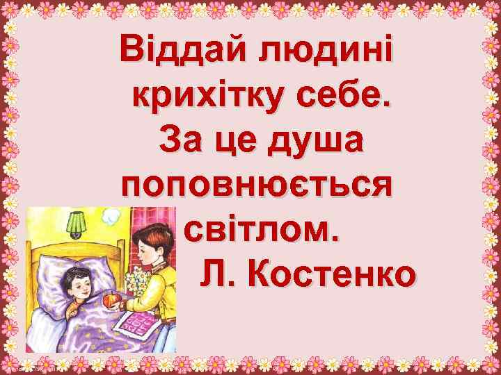 Віддай людині крихітку себе. За це душа поповнюється світлом. Л. Костенко Fokina. Lida. 75@mail.