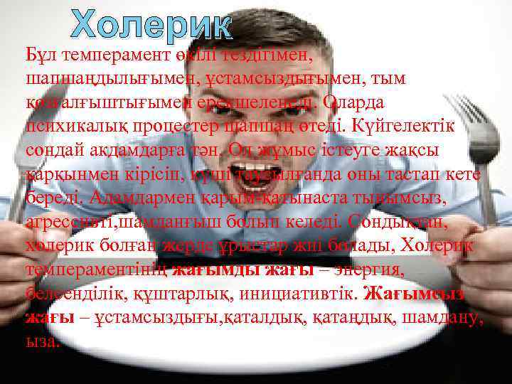 Холерик Бұл темперамент өкілі тездігімен, шапшаңдылығымен, ұстамсыздығымен, тым қозғалғыштығымен ерекшеленеді. Оларда психикалық процестер шапшаң
