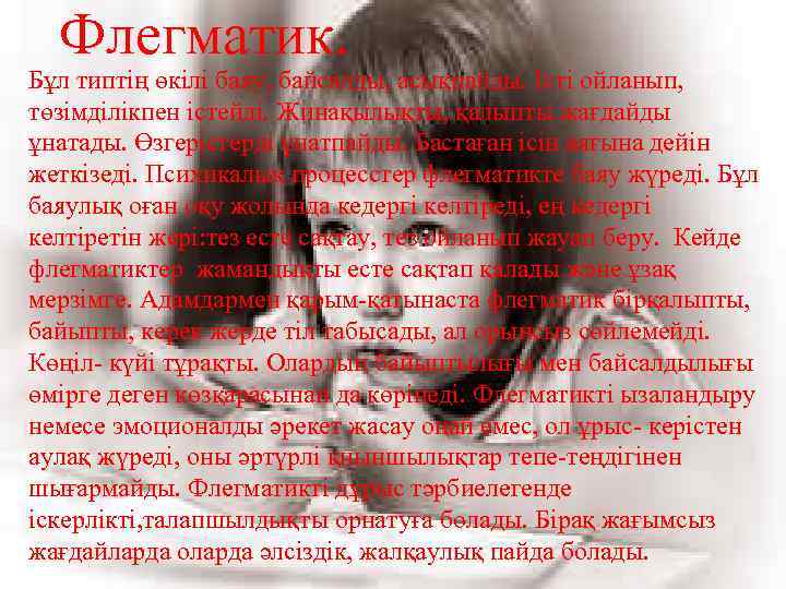 Флегматик. Бұл типтің өкілі баяу, байсалды, асықпайды. Істі ойланып, төзімділікпен істейді. Жинақылықты, қалыпты жағдайды