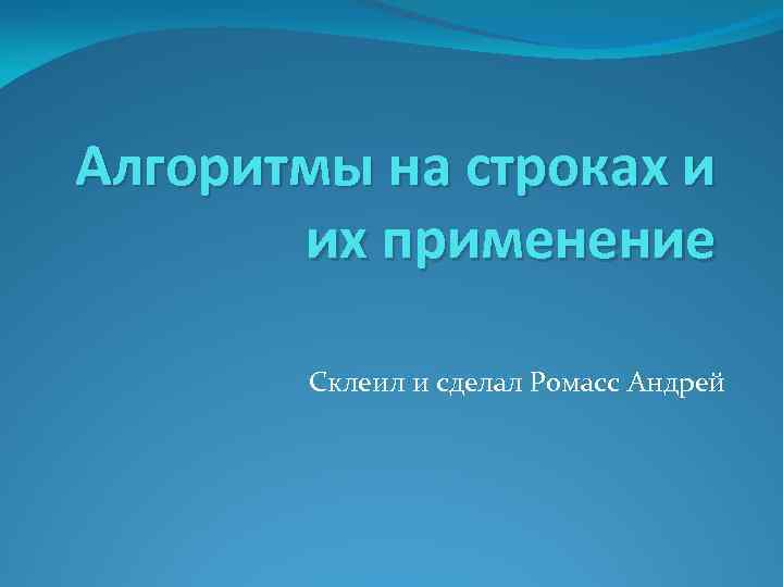 Алгоритмы на строках и их применение Склеил и сделал Ромасс Андрей 