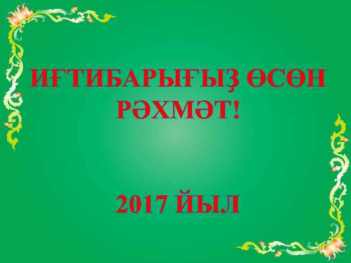 ИҒТИБАРЫҒЫҘ ӨСӨН РӘХМӘТ! 2017 ЙЫЛ 