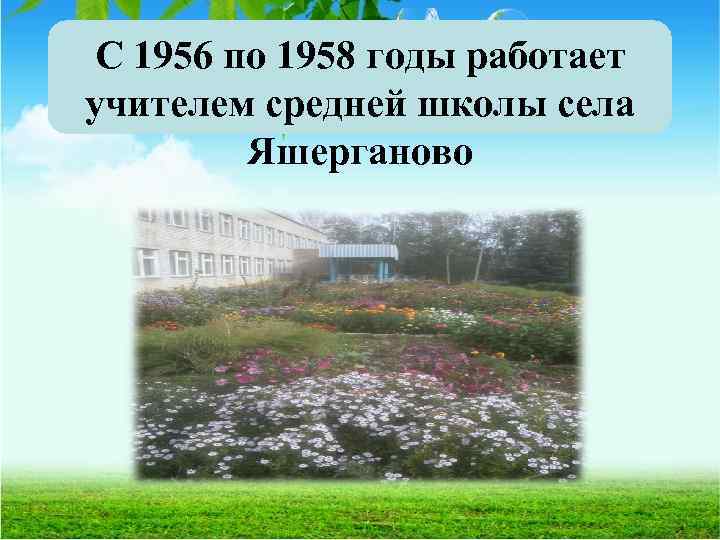 С 1956 по 1958 годы работает учителем средней школы села Яшерганово 