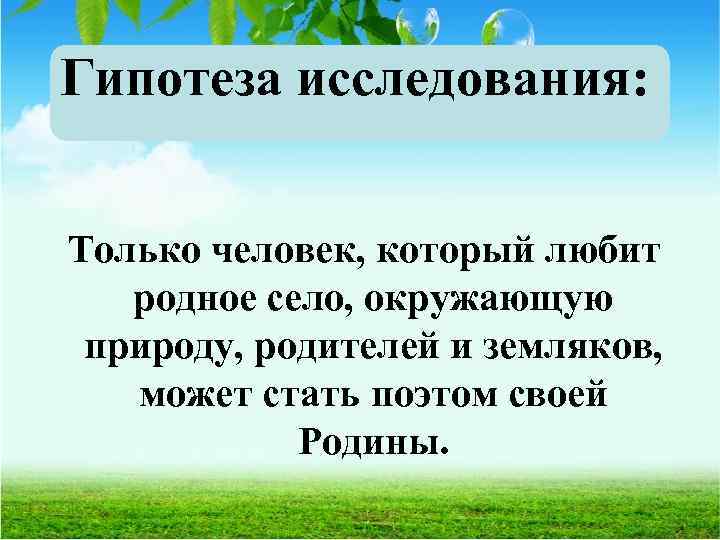 Гипотеза исследования: Только человек, который любит родное село, окружающую природу, родителей и земляков, может
