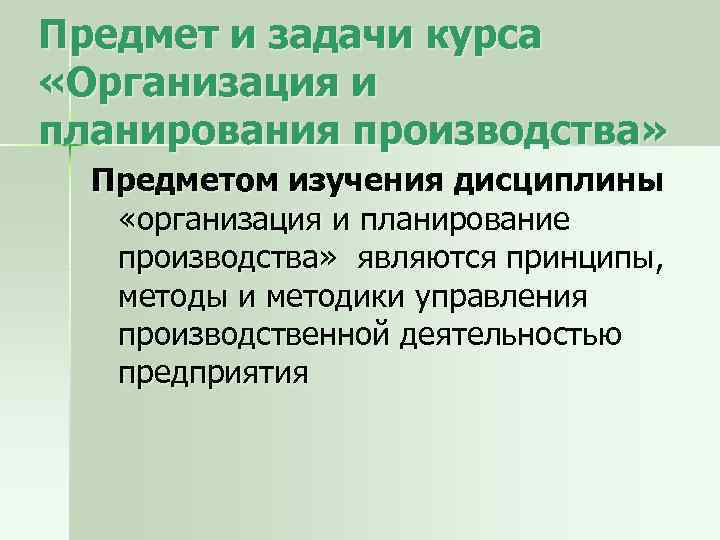 Предмет и задачи курса «Организация и планирования производства» Предметом изучения дисциплины «организация и планирование