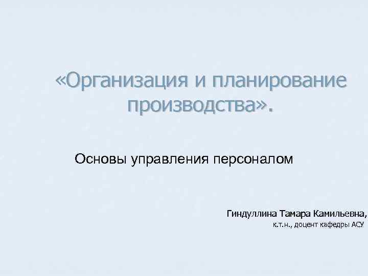  «Организация и планирование производства» . Основы управления персоналом Гиндуллина Тамара Камильевна, к. т.