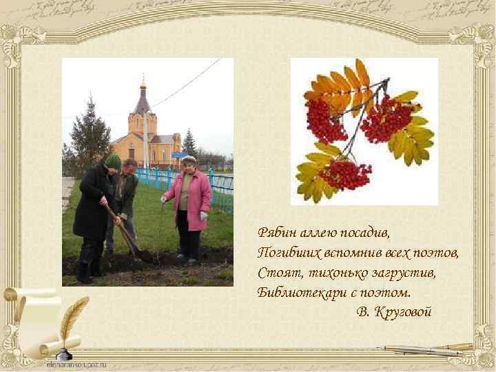 Рябин аллею посадив, Погибших вспомнив всех поэтов, Стоят, тихонько загрустив, Библиотекари с поэтом. В.