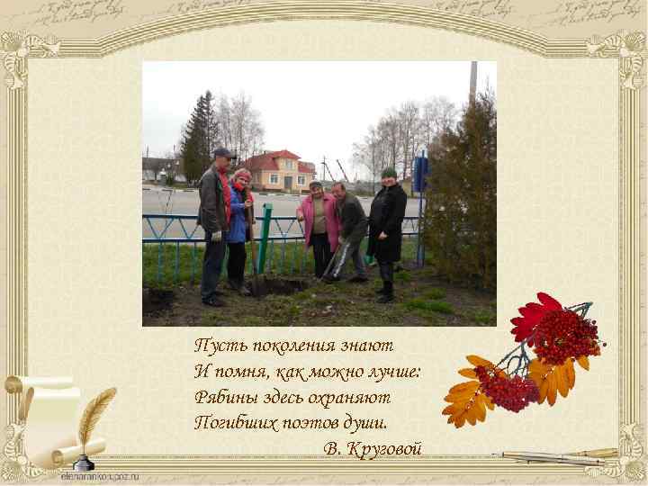 Пусть поколения знают И помня, как можно лучше: Рябины здесь охраняют Погибших поэтов души.