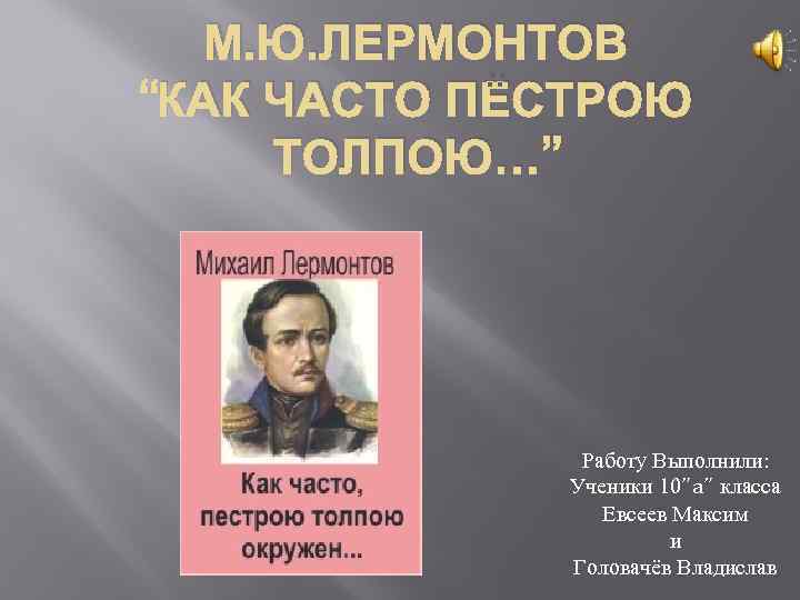 М. Ю. ЛЕРМОНТОВ “КАК ЧАСТО ПЁСТРОЮ ТОЛПОЮ…” Работу Выполнили: Ученики 10”a” класса Евсеев Максим